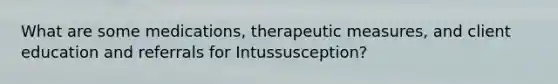 What are some medications, therapeutic measures, and client education and referrals for Intussusception?