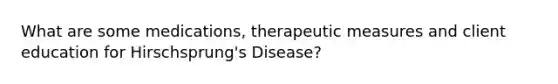 What are some medications, therapeutic measures and client education for Hirschsprung's Disease?