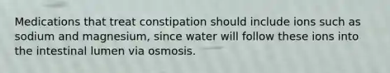 Medications that treat constipation should include ions such as sodium and magnesium, since water will follow these ions into the intestinal lumen via osmosis.