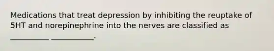 Medications that treat depression by inhibiting the reuptake of 5HT and norepinephrine into the nerves are classified as __________ ___________.