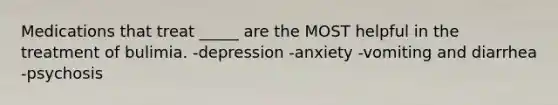 Medications that treat _____ are the MOST helpful in the treatment of bulimia. -depression -anxiety -vomiting and diarrhea -psychosis