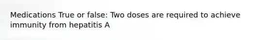 Medications True or false: Two doses are required to achieve immunity from hepatitis A