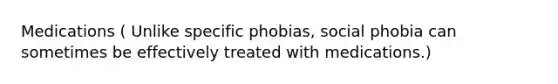 Medications ( Unlike specific phobias, social phobia can sometimes be effectively treated with medications.)