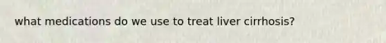 what medications do we use to treat liver cirrhosis?