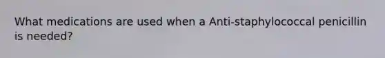 What medications are used when a Anti-staphylococcal penicillin is needed?
