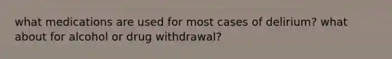 what medications are used for most cases of delirium? what about for alcohol or drug withdrawal?