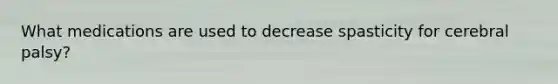 What medications are used to decrease spasticity for cerebral palsy?