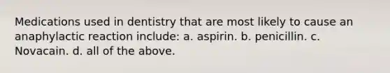 Medications used in dentistry that are most likely to cause an anaphylactic reaction include: a. aspirin. b. penicillin. c. Novacain. d. all of the above.
