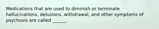 Medications that are used to diminish or terminate hallucinations, delusions, withdrawal, and other symptoms of psychosis are called ______.