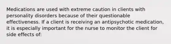 Medications are used with extreme caution in clients with personality disorders because of their questionable effectiveness. If a client is receiving an antipsychotic medication, it is especially important for the nurse to monitor the client for side effects of: