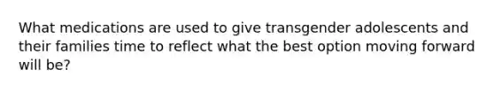 What medications are used to give transgender adolescents and their families time to reflect what the best option moving forward will be?