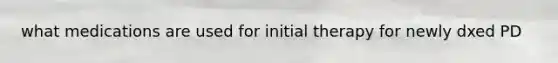 what medications are used for initial therapy for newly dxed PD