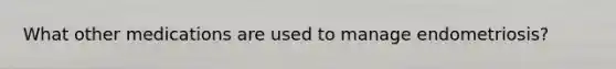 What other medications are used to manage endometriosis?