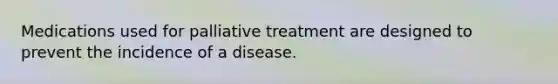 Medications used for palliative treatment are designed to prevent the incidence of a disease.