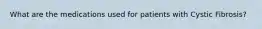 What are the medications used for patients with Cystic Fibrosis?