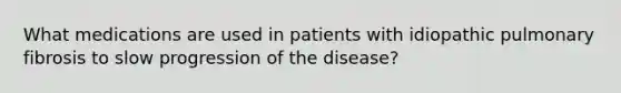 What medications are used in patients with idiopathic pulmonary fibrosis to slow progression of the disease?