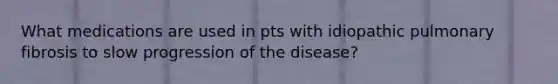 What medications are used in pts with idiopathic pulmonary fibrosis to slow progression of the disease?