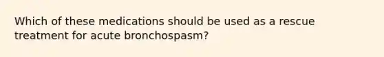 Which of these medications should be used as a rescue treatment for acute bronchospasm?​