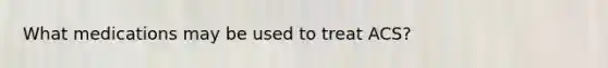 What medications may be used to treat ACS?