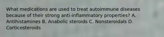 What medications are used to treat autoimmune diseases because of their strong​ anti-inflammatory properties? A. Antihistamines B. Anabolic steroids C. Nonsteroidals D. Corticosteroids