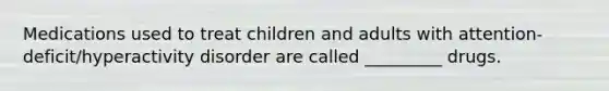 Medications used to treat children and adults with attention-deficit/hyperactivity disorder are called _________ drugs.