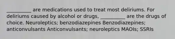 __________ are medications used to treat most deliriums. For deliriums caused by alcohol or drugs, __________ are the drugs of choice. Neuroleptics; benzodiazepines Benzodiazepines; anticonvulsants Anticonvulsants; neuroleptics MAOIs; SSRIs