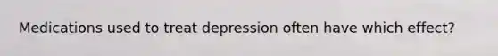 Medications used to treat depression often have which effect?