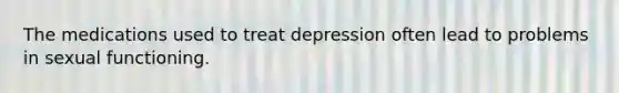 The medications used to treat depression often lead to problems in sexual functioning.