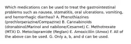 Which medications can be used to treat the gastrointestinal problems such as nausea, stomatitis, oral ulcerations, vomiting, and hemorrhagic diarrhea? A. Phenothiazines (prochlorperazine/Compazine) B. Cannabinoids (dronabinol/Marinol and nabilone/Cesamet) C. Methotrexate (MTX) D. Metoclopramide (Reglan) E. Amoxicillin (Amox) F. All of the above can be used. G. Only a, b, and d can be used.