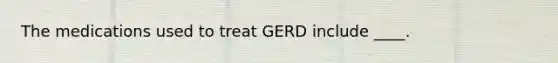 The medications used to treat GERD include ____.