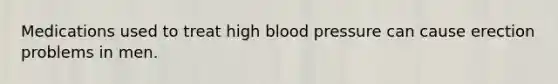 Medications used to treat high blood pressure can cause erection problems in men.