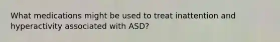 What medications might be used to treat inattention and hyperactivity associated with ASD?