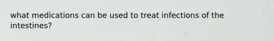 what medications can be used to treat infections of the intestines?