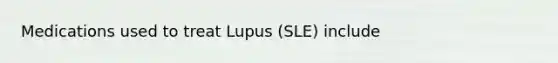 Medications used to treat Lupus (SLE) include