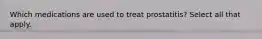 Which medications are used to treat prostatitis? Select all that apply.