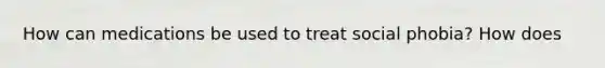 How can medications be used to treat social phobia? How does