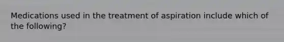 Medications used in the treatment of aspiration include which of the following?