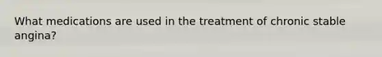 What medications are used in the treatment of chronic stable angina?