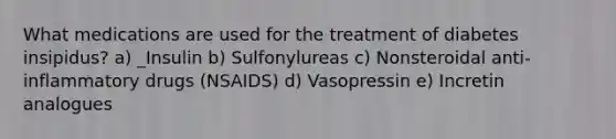 What medications are used for the treatment of diabetes insipidus? a) _Insulin b) Sulfonylureas c) Nonsteroidal anti-inflammatory drugs (NSAIDS) d) Vasopressin e) Incretin analogues