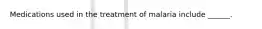 Medications used in the treatment of malaria include ______.