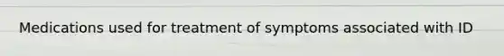 Medications used for treatment of symptoms associated with ID