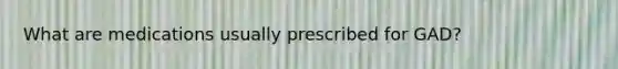 What are medications usually prescribed for GAD?