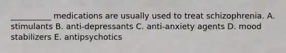 __________ medications are usually used to treat schizophrenia. A. stimulants B. anti-depressants C. anti-anxiety agents D. mood stabilizers E. antipsychotics