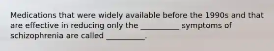 Medications that were widely available before the 1990s and that are effective in reducing only the __________ symptoms of schizophrenia are called __________.