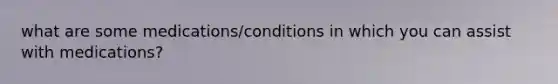 what are some medications/conditions in which you can assist with medications?