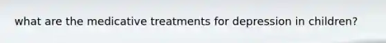 what are the medicative treatments for depression in children?