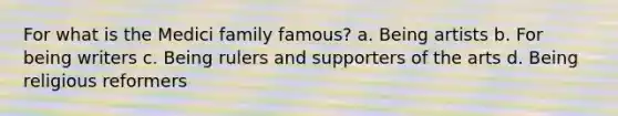 For what is the Medici family famous? a. Being artists b. For being writers c. Being rulers and supporters of the arts d. Being religious reformers