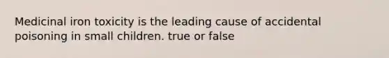 Medicinal iron toxicity is the leading cause of accidental poisoning in small children. true or false