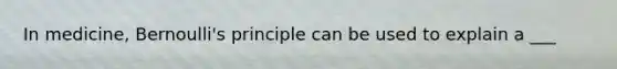 In medicine, Bernoulli's principle can be used to explain a ___
