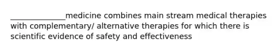 ______________medicine combines main stream medical therapies with complementary/ alternative therapies for which there is scientific evidence of safety and effectiveness